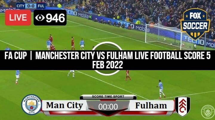 FA Cup | Manchester City Vs Fulham Live Football Score 5 Feb 2022